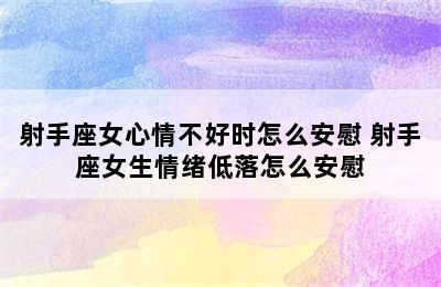 射手座女心情不好时怎么安慰 射手座女生情绪低落怎么安慰